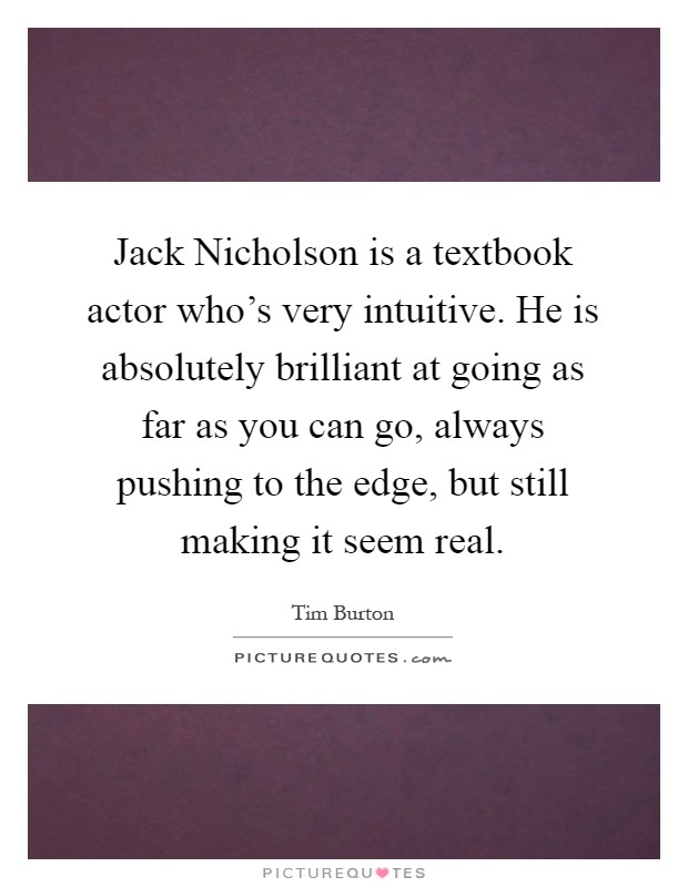 Jack Nicholson is a textbook actor who's very intuitive. He is absolutely brilliant at going as far as you can go, always pushing to the edge, but still making it seem real Picture Quote #1