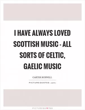 I have always loved Scottish music - all sorts of Celtic, Gaelic music Picture Quote #1