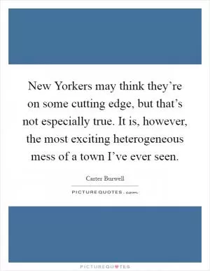 New Yorkers may think they’re on some cutting edge, but that’s not especially true. It is, however, the most exciting heterogeneous mess of a town I’ve ever seen Picture Quote #1