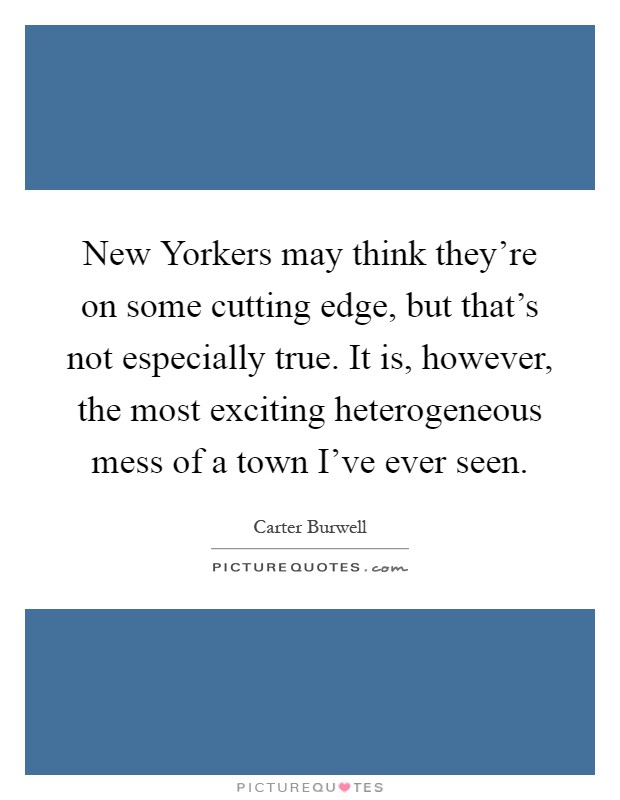 New Yorkers may think they're on some cutting edge, but that's not especially true. It is, however, the most exciting heterogeneous mess of a town I've ever seen Picture Quote #1