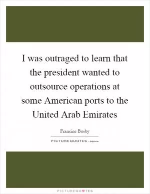I was outraged to learn that the president wanted to outsource operations at some American ports to the United Arab Emirates Picture Quote #1