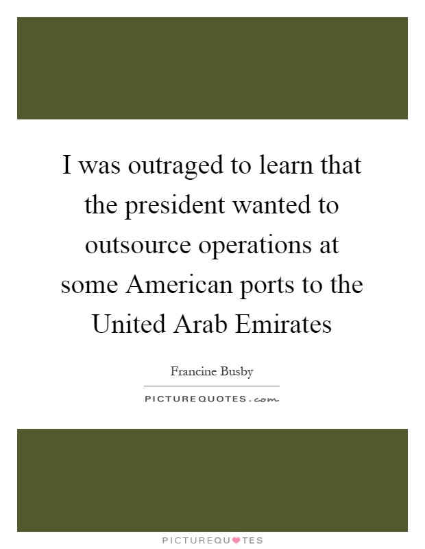 I was outraged to learn that the president wanted to outsource operations at some American ports to the United Arab Emirates Picture Quote #1
