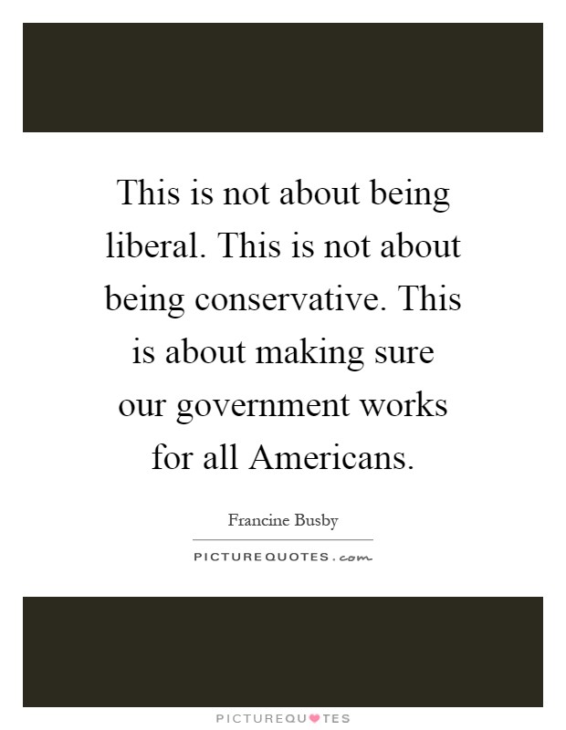 This is not about being liberal. This is not about being conservative. This is about making sure our government works for all Americans Picture Quote #1