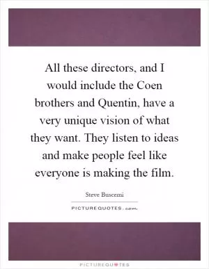 All these directors, and I would include the Coen brothers and Quentin, have a very unique vision of what they want. They listen to ideas and make people feel like everyone is making the film Picture Quote #1