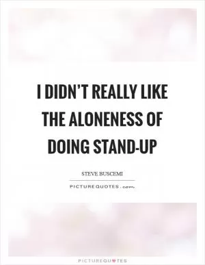 I didn’t really like the aloneness of doing stand-up Picture Quote #1