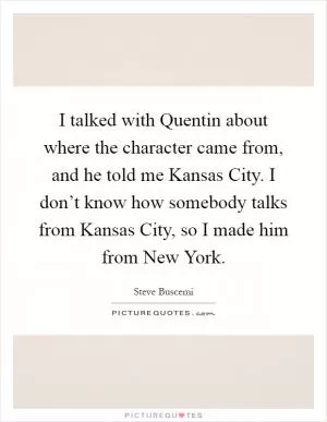 I talked with Quentin about where the character came from, and he told me Kansas City. I don’t know how somebody talks from Kansas City, so I made him from New York Picture Quote #1
