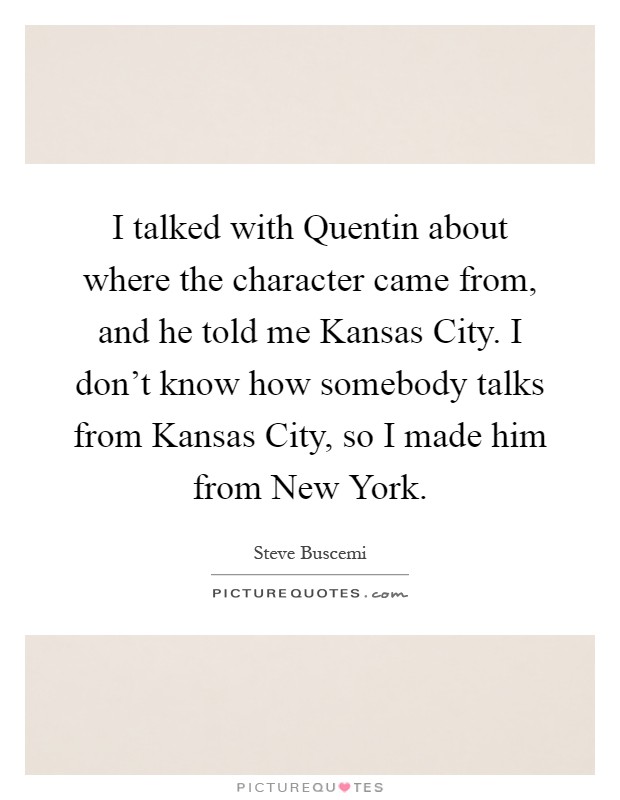 I talked with Quentin about where the character came from, and he told me Kansas City. I don't know how somebody talks from Kansas City, so I made him from New York Picture Quote #1