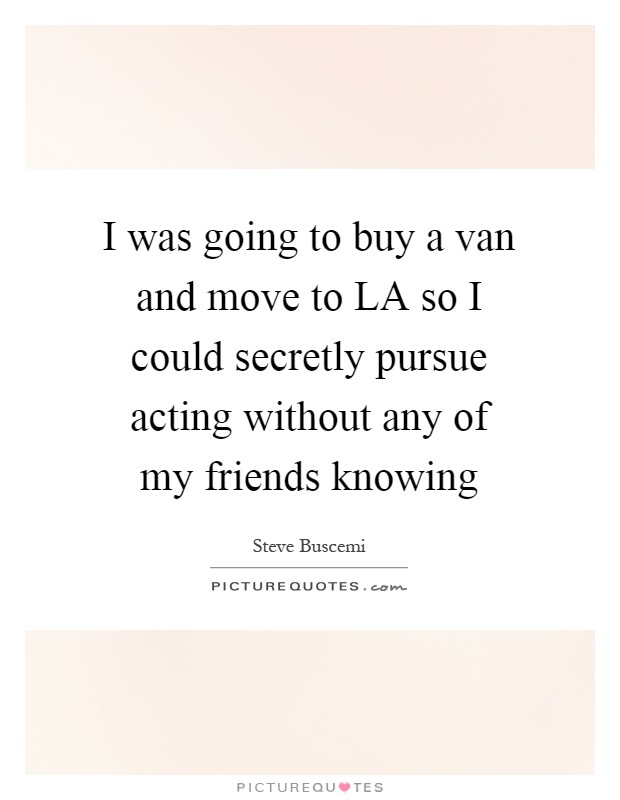 I was going to buy a van and move to LA so I could secretly pursue acting without any of my friends knowing Picture Quote #1