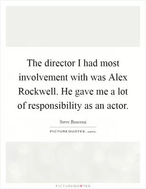 The director I had most involvement with was Alex Rockwell. He gave me a lot of responsibility as an actor Picture Quote #1