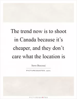 The trend now is to shoot in Canada because it’s cheaper, and they don’t care what the location is Picture Quote #1