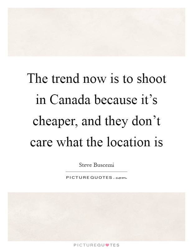 The trend now is to shoot in Canada because it's cheaper, and they don't care what the location is Picture Quote #1