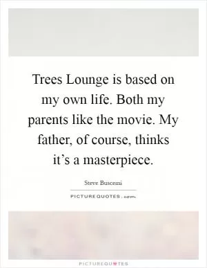 Trees Lounge is based on my own life. Both my parents like the movie. My father, of course, thinks it’s a masterpiece Picture Quote #1