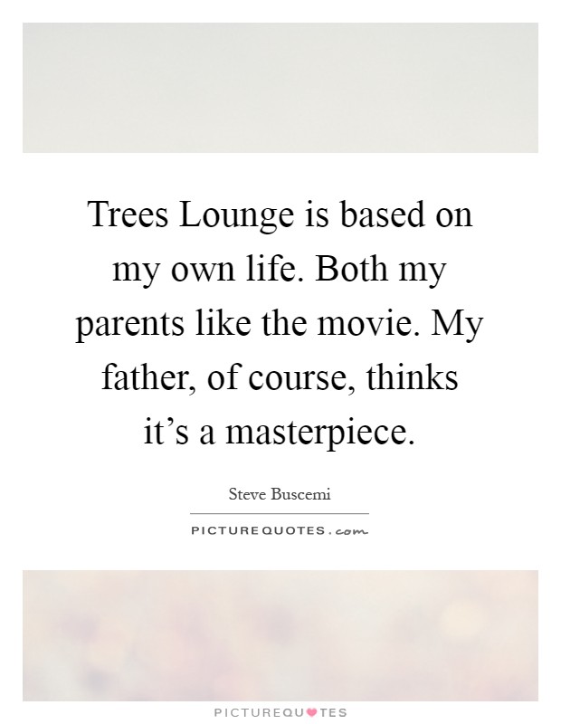 Trees Lounge is based on my own life. Both my parents like the movie. My father, of course, thinks it's a masterpiece Picture Quote #1