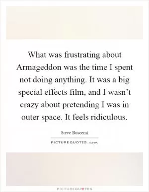What was frustrating about Armageddon was the time I spent not doing anything. It was a big special effects film, and I wasn’t crazy about pretending I was in outer space. It feels ridiculous Picture Quote #1