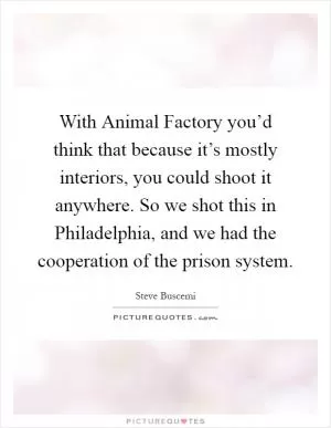 With Animal Factory you’d think that because it’s mostly interiors, you could shoot it anywhere. So we shot this in Philadelphia, and we had the cooperation of the prison system Picture Quote #1