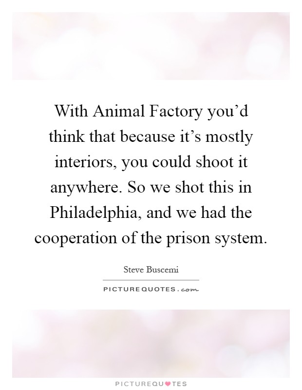 With Animal Factory you'd think that because it's mostly interiors, you could shoot it anywhere. So we shot this in Philadelphia, and we had the cooperation of the prison system Picture Quote #1