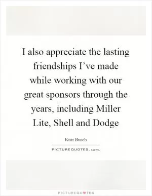 I also appreciate the lasting friendships I’ve made while working with our great sponsors through the years, including Miller Lite, Shell and Dodge Picture Quote #1
