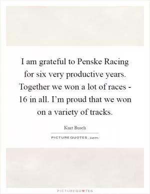 I am grateful to Penske Racing for six very productive years. Together we won a lot of races - 16 in all. I’m proud that we won on a variety of tracks Picture Quote #1