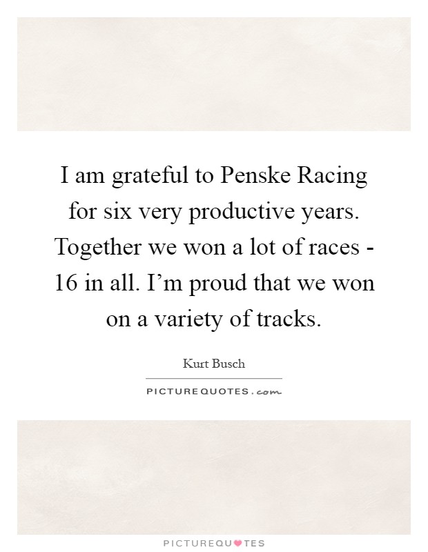 I am grateful to Penske Racing for six very productive years. Together we won a lot of races - 16 in all. I'm proud that we won on a variety of tracks Picture Quote #1