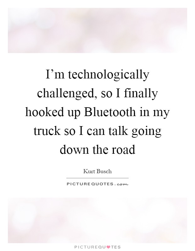 I'm technologically challenged, so I finally hooked up Bluetooth in my truck so I can talk going down the road Picture Quote #1