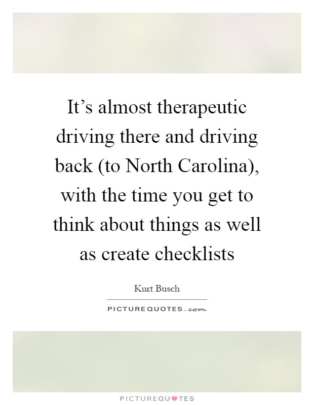 It's almost therapeutic driving there and driving back (to North Carolina), with the time you get to think about things as well as create checklists Picture Quote #1