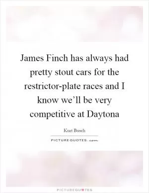 James Finch has always had pretty stout cars for the restrictor-plate races and I know we’ll be very competitive at Daytona Picture Quote #1