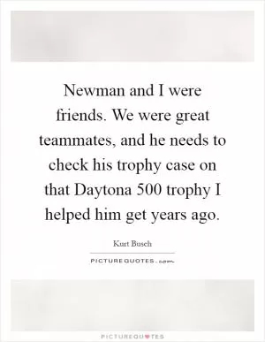 Newman and I were friends. We were great teammates, and he needs to check his trophy case on that Daytona 500 trophy I helped him get years ago Picture Quote #1