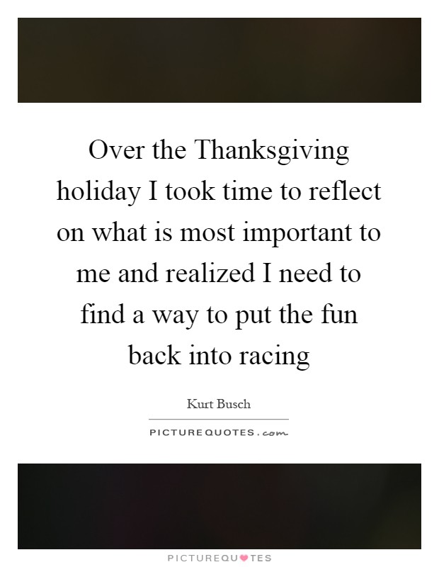 Over the Thanksgiving holiday I took time to reflect on what is most important to me and realized I need to find a way to put the fun back into racing Picture Quote #1