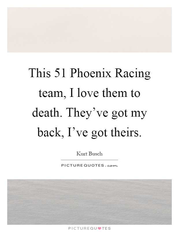 This 51 Phoenix Racing team, I love them to death. They've got my back, I've got theirs Picture Quote #1