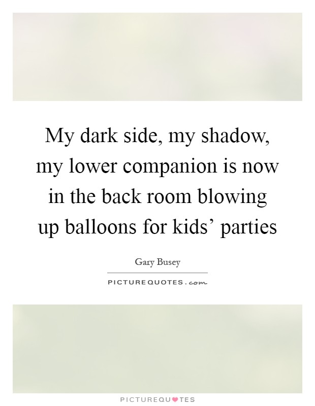 My dark side, my shadow, my lower companion is now in the back room blowing up balloons for kids' parties Picture Quote #1