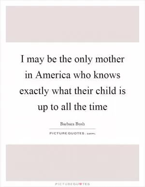 I may be the only mother in America who knows exactly what their child is up to all the time Picture Quote #1