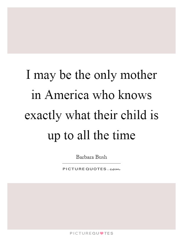 I may be the only mother in America who knows exactly what their child is up to all the time Picture Quote #1