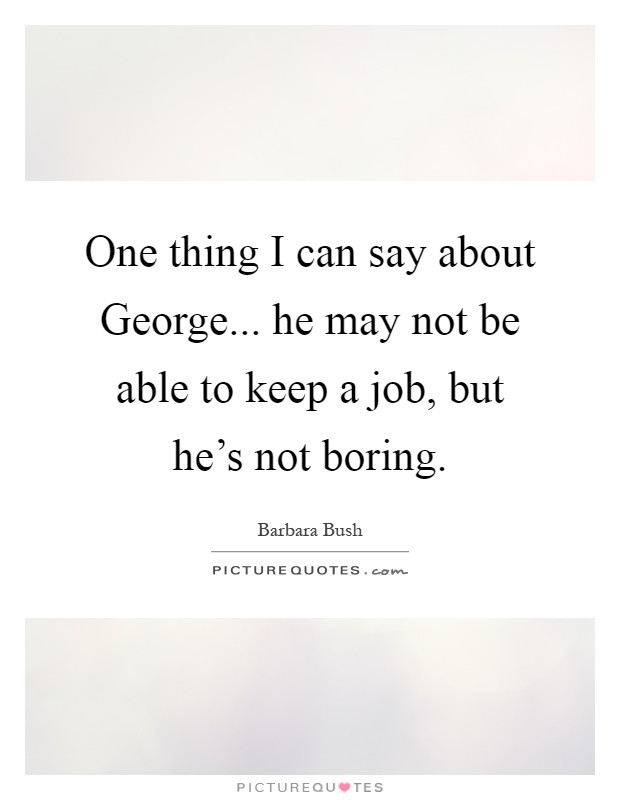 One thing I can say about George... he may not be able to keep a job, but he's not boring Picture Quote #1