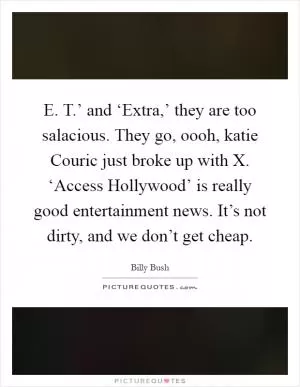 E. T.’ and ‘Extra,’ they are too salacious. They go, oooh, katie Couric just broke up with X. ‘Access Hollywood’ is really good entertainment news. It’s not dirty, and we don’t get cheap Picture Quote #1
