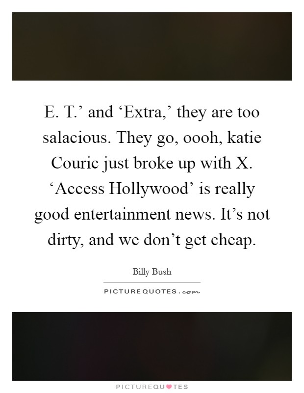 E. T.' and ‘Extra,' they are too salacious. They go, oooh, katie Couric just broke up with X. ‘Access Hollywood' is really good entertainment news. It's not dirty, and we don't get cheap Picture Quote #1