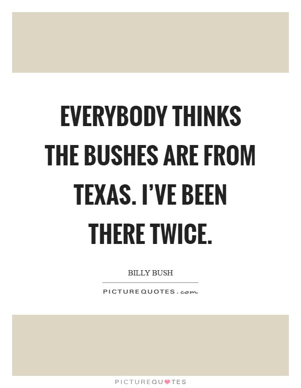 Everybody thinks the Bushes are from Texas. I've been there twice Picture Quote #1