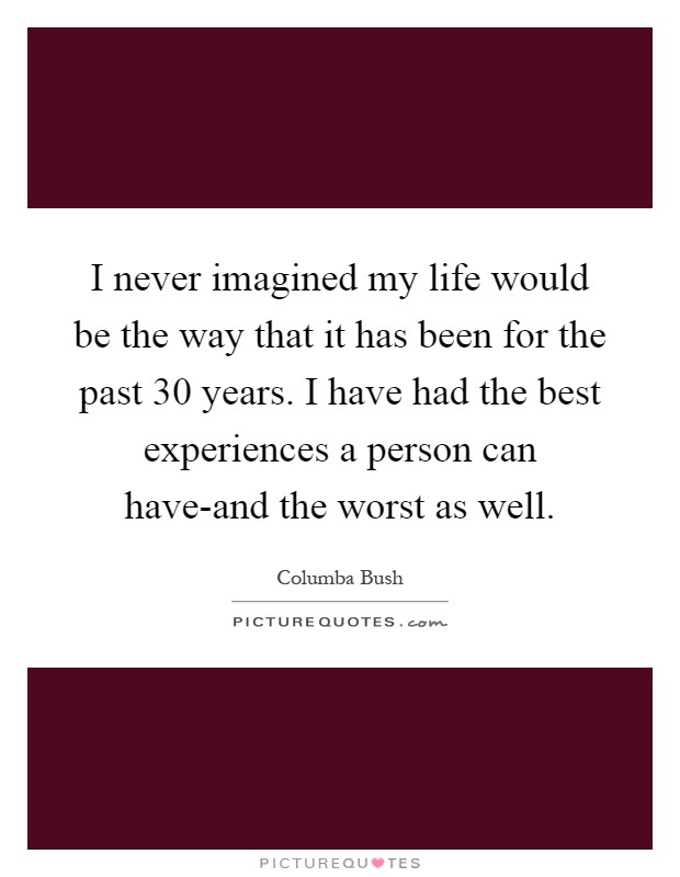 I never imagined my life would be the way that it has been for the past 30 years. I have had the best experiences a person can have-and the worst as well Picture Quote #1