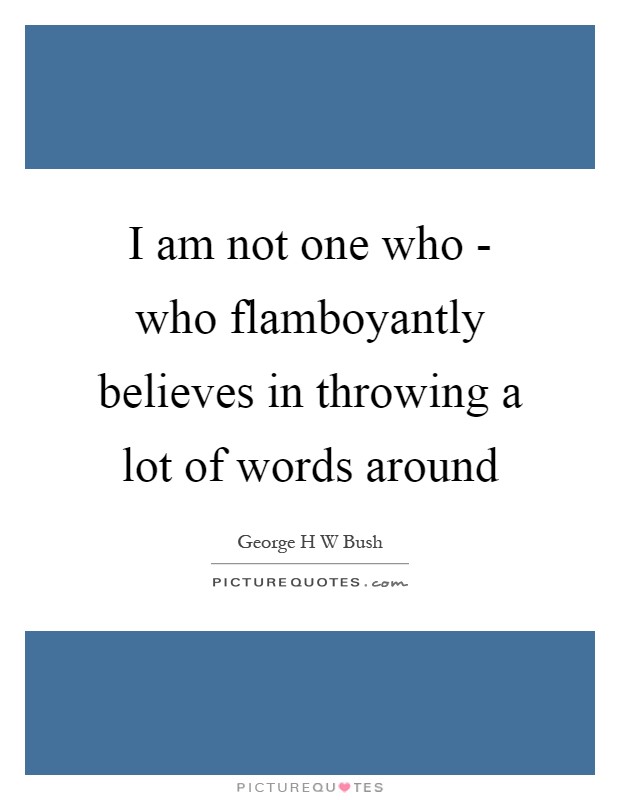 I am not one who - who flamboyantly believes in throwing a lot of words around Picture Quote #1
