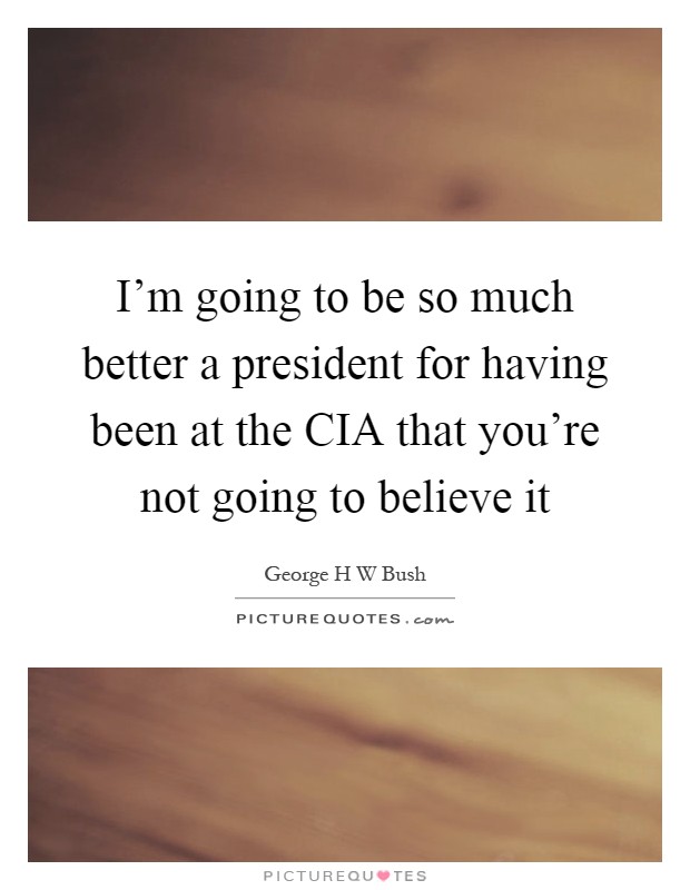 I'm going to be so much better a president for having been at the CIA that you're not going to believe it Picture Quote #1