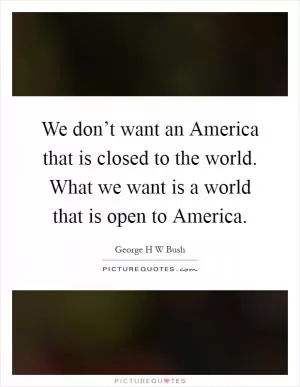 We don’t want an America that is closed to the world. What we want is a world that is open to America Picture Quote #1