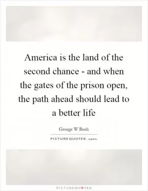America is the land of the second chance - and when the gates of the prison open, the path ahead should lead to a better life Picture Quote #1