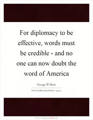 For diplomacy to be effective, words must be credible - and no one can now doubt the word of America Picture Quote #1
