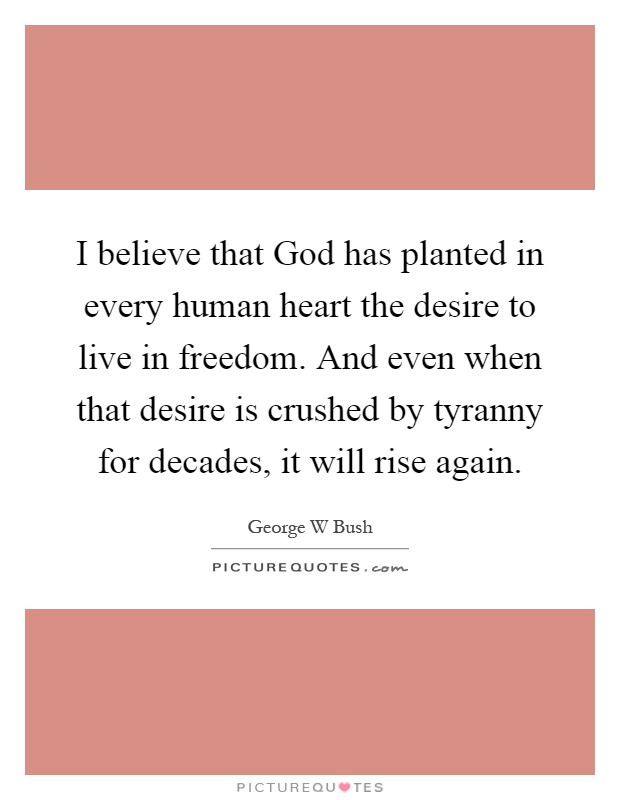 I believe that God has planted in every human heart the desire to live in freedom. And even when that desire is crushed by tyranny for decades, it will rise again Picture Quote #1