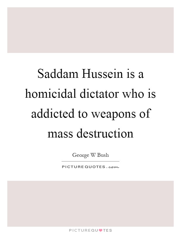 Saddam Hussein is a homicidal dictator who is addicted to weapons of mass destruction Picture Quote #1