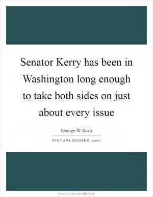 Senator Kerry has been in Washington long enough to take both sides on just about every issue Picture Quote #1