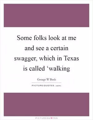 Some folks look at me and see a certain swagger, which in Texas is called ‘walking Picture Quote #1