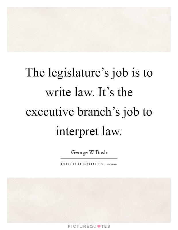 The legislature's job is to write law. It's the executive branch's job to interpret law Picture Quote #1