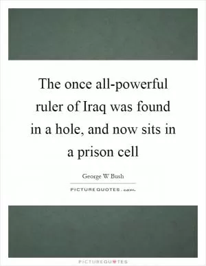 The once all-powerful ruler of Iraq was found in a hole, and now sits in a prison cell Picture Quote #1