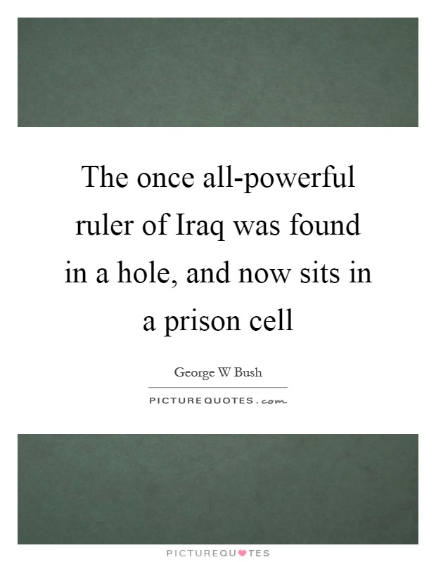 The once all-powerful ruler of Iraq was found in a hole, and now sits in a prison cell Picture Quote #1