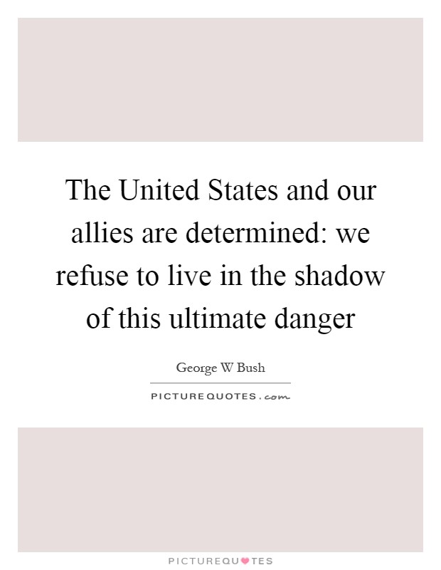 The United States and our allies are determined: we refuse to live in the shadow of this ultimate danger Picture Quote #1